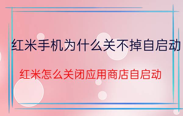 红米手机为什么关不掉自启动 红米怎么关闭应用商店自启动？